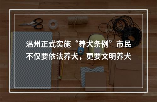 温州正式实施“养犬条例”市民不仅要依法养犬，更要文明养犬