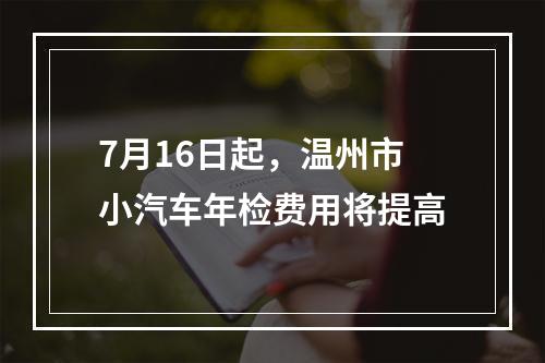 7月16日起，温州市小汽车年检费用将提高