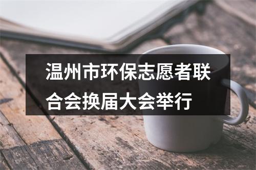 温州市环保志愿者联合会换届大会举行