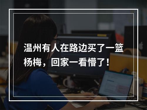 温州有人在路边买了一篮杨梅，回家一看懵了！
