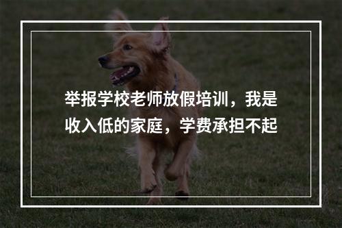 举报学校老师放假培训，我是收入低的家庭，学费承担不起