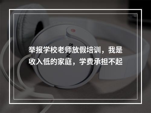 举报学校老师放假培训，我是收入低的家庭，学费承担不起