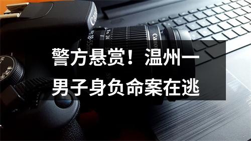 警方悬赏！温州一男子身负命案在逃