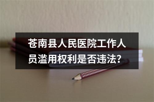 苍南县人民医院工作人员滥用权利是否违法？