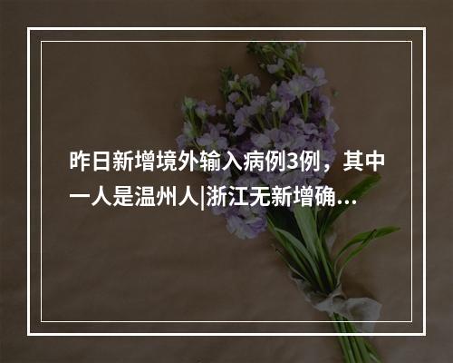 昨日新增境外输入病例3例，其中一人是温州人|浙江无新增确诊病例