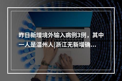 昨日新增境外输入病例3例，其中一人是温州人|浙江无新增确诊病例
