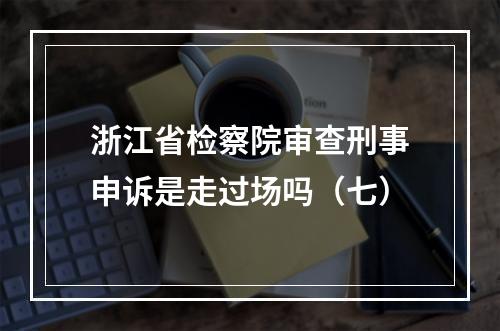 浙江省检察院审查刑事申诉是走过场吗（七）