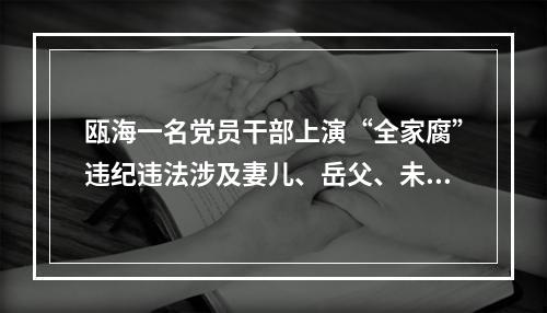 瓯海一名党员干部上演“全家腐”违纪违法涉及妻儿、岳父、未婚儿媳