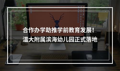 合作办学助推学前教育发展！温大附属滨海幼儿园正式落地