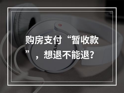 购房支付“暂收款”，想退不能退？