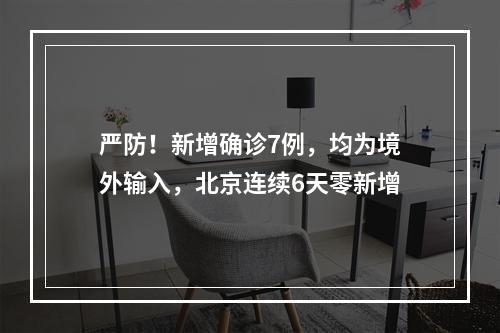 严防！新增确诊7例，均为境外输入，北京连续6天零新增