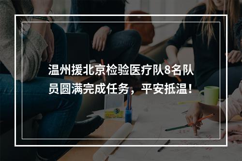 温州援北京检验医疗队8名队员圆满完成任务，平安抵温！