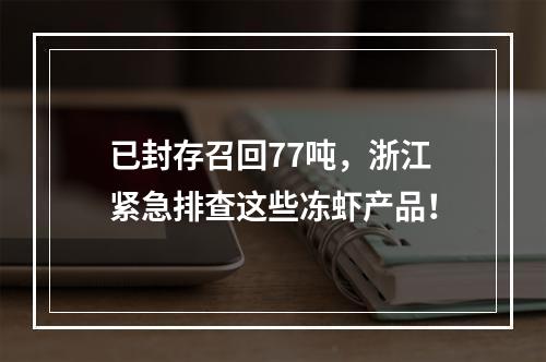 已封存召回77吨，浙江紧急排查这些冻虾产品！
