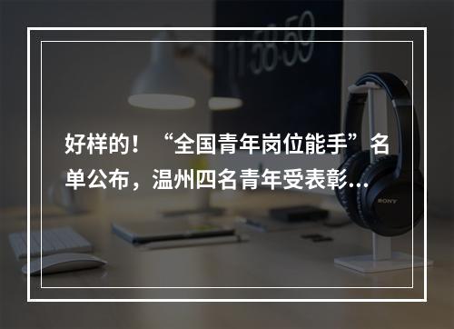 好样的！“全国青年岗位能手”名单公布，温州四名青年受表彰！
