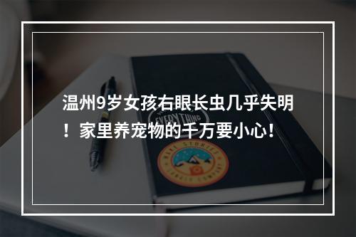 温州9岁女孩右眼长虫几乎失明！家里养宠物的千万要小心！