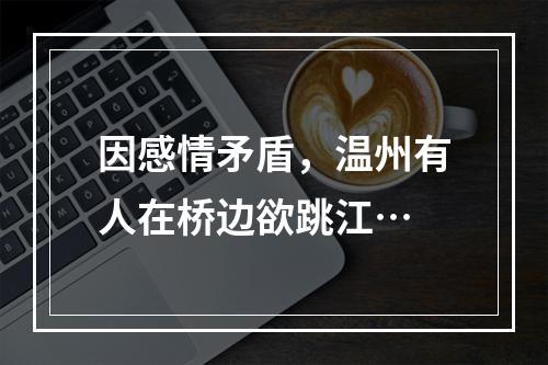因感情矛盾，温州有人在桥边欲跳江…