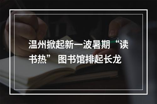 温州掀起新一波暑期“读书热” 图书馆排起长龙