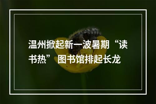 温州掀起新一波暑期“读书热” 图书馆排起长龙