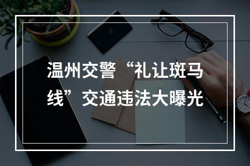 温州交警“礼让斑马线”交通违法大曝光