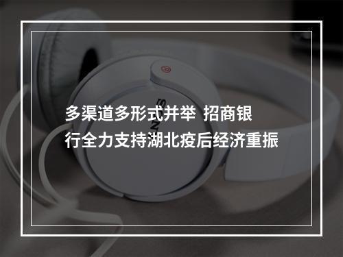 多渠道多形式并举  招商银行全力支持湖北疫后经济重振