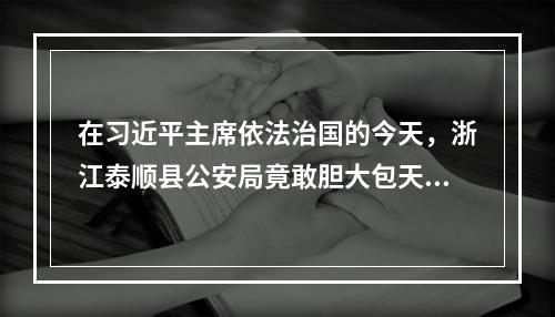 在习近平主席依法治国的今天，浙江泰顺县公安局竟敢胆大包天集体性制造刑事虚假冤案及