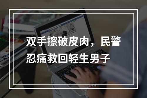 双手擦破皮肉，民警忍痛救回轻生男子
