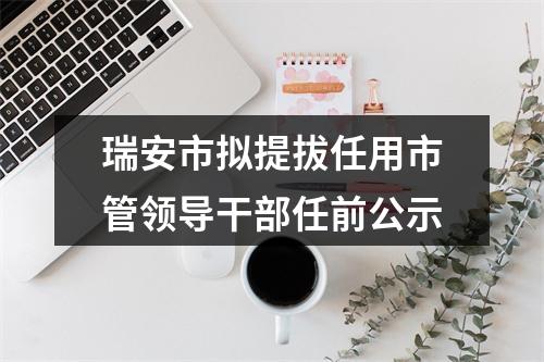 瑞安市拟提拔任用市管领导干部任前公示