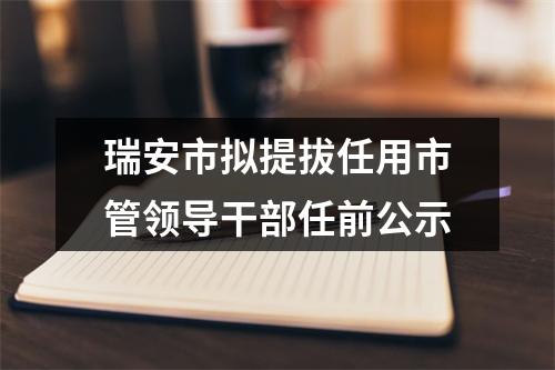 瑞安市拟提拔任用市管领导干部任前公示
