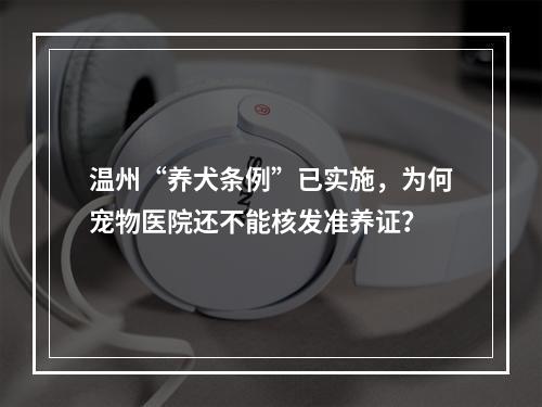 温州“养犬条例”已实施，为何宠物医院还不能核发准养证？