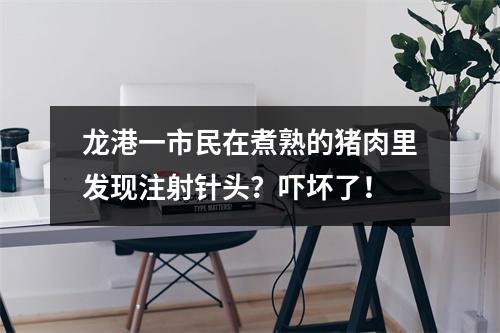 龙港一市民在煮熟的猪肉里发现注射针头？吓坏了！