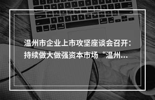 温州市企业上市攻坚座谈会召开：持续做大做强资本市场“温州板块”