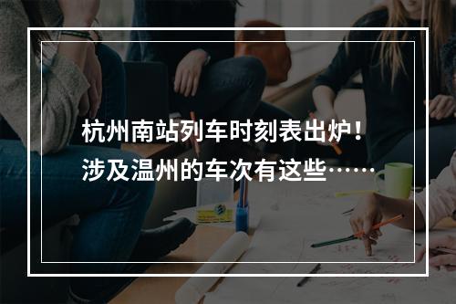 杭州南站列车时刻表出炉！涉及温州的车次有这些……