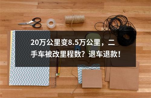20万公里变8.5万公里，二手车被改里程数？退车退款！