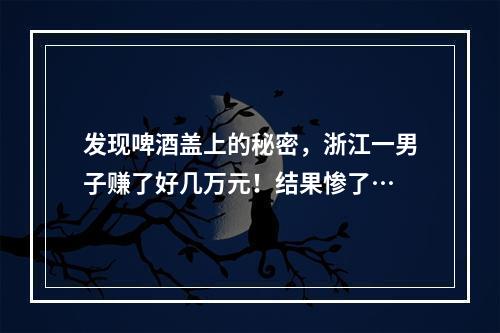 发现啤酒盖上的秘密，浙江一男子赚了好几万元！结果惨了…