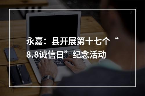 永嘉：县开展第十七个“8.8诚信日”纪念活动