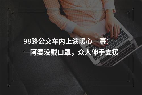 98路公交车内上演暖心一幕：一阿婆没戴口罩，众人伸手支援