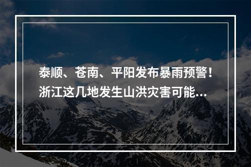 泰顺、苍南、平阳发布暴雨预警！浙江这几地发生山洪灾害可能性较大