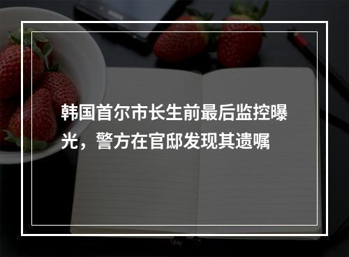 韩国首尔市长生前最后监控曝光，警方在官邸发现其遗嘱