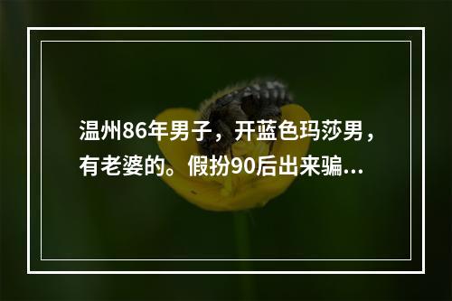 温州86年男子，开蓝色玛莎男，有老婆的。假扮90后出来骗小姑娘，在外养小三