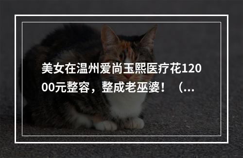 美女在温州爱尚玉熙医疗花12000元整容，整成老巫婆！（图）