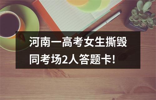 河南一高考女生撕毁同考场2人答题卡!