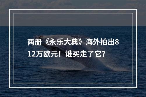 两册《永乐大典》海外拍出812万欧元！谁买走了它？