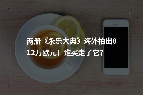 两册《永乐大典》海外拍出812万欧元！谁买走了它？