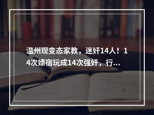 温州现变态家教，迷奸14人！14次嫖宿玩成14次强奸，行政处罚玩成无期徒刑