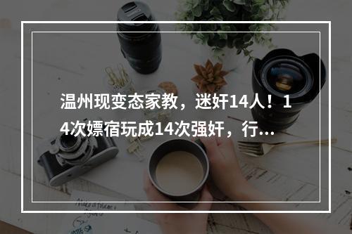 温州现变态家教，迷奸14人！14次嫖宿玩成14次强奸，行政处罚玩成无期徒刑