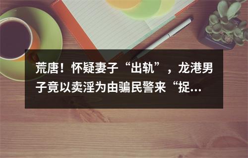荒唐！怀疑妻子“出轨”，龙港男子竟以卖淫为由骗民警来“捉奸”