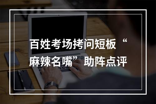 百姓考场拷问短板“麻辣名嘴”助阵点评