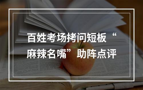 百姓考场拷问短板“麻辣名嘴”助阵点评