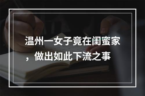 温州一女子竟在闺蜜家，做出如此下流之事