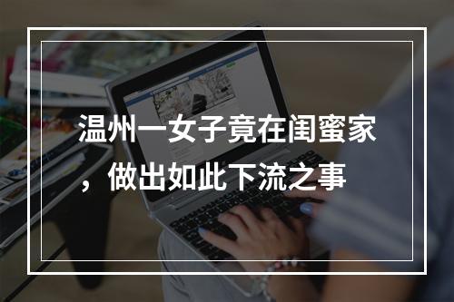 温州一女子竟在闺蜜家，做出如此下流之事